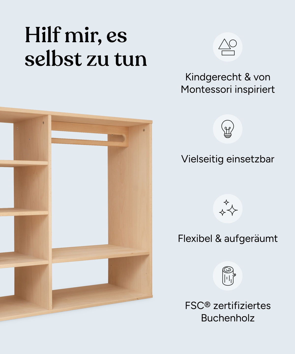 Hilf mir, es selbst zu tun. Vorteile Montessori Kleiderschrank: Kindgerecht und von Montessori inspiriert, vielseitig einsetzbar, flexibel und aufgeräumt, aus nachhaltiger Forstwirtschaft.